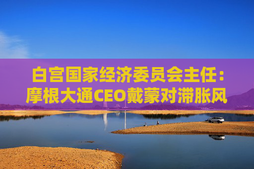 白宫国家经济委员会主任：摩根大通CEO戴蒙对滞胀风险的判断有误