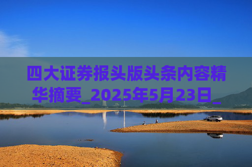 四大证券报头版头条内容精华摘要_2025年5月23日_财经新闻
