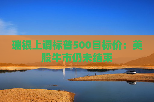 瑞银上调标普500目标价：美股牛市仍未结束