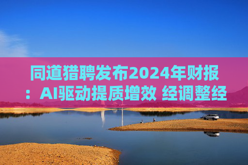 同道猎聘发布2024年财报:AI驱动提质增效 经调整经营利润同比增长64.9% 第1张 同道猎聘发布2024年财报:AI驱动提质增效 经调整经营利润同比增长64.9% 第1张