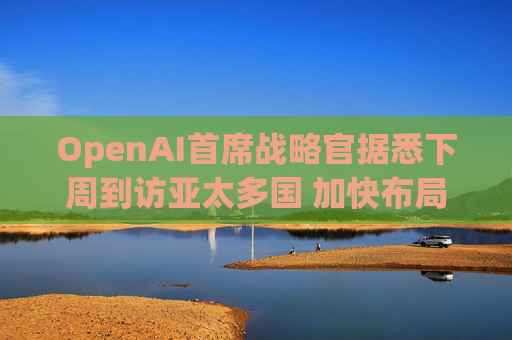 OpenAI首席战略官据悉下周到访亚太多国 加快布局AI基建版图  第1张