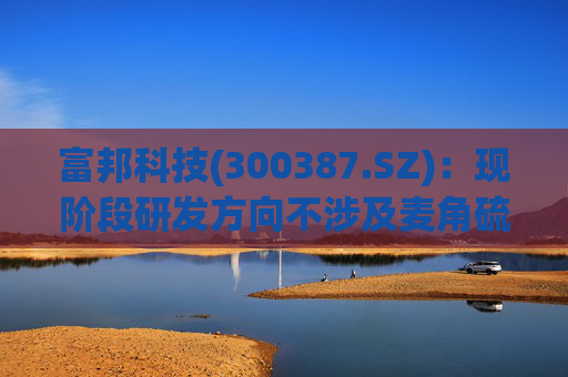 富邦科技(300387.SZ):现阶段研发方向不涉及麦角硫因提取技术