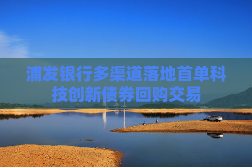 浦发银行多渠道落地首单科技创新债券回购交易  第1张