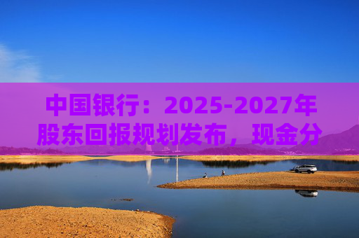 中国银行：2025-2027年股东回报规划发布，现金分红比例不低于10%  第1张