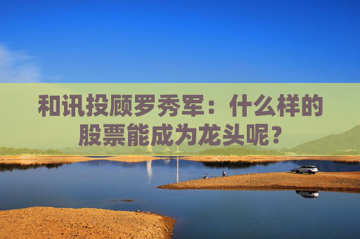 和讯投顾罗秀军：什么样的股票能成为龙头呢？
