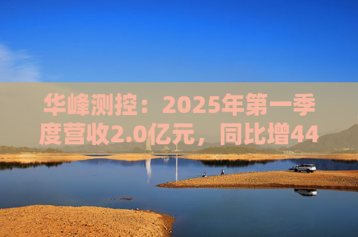 华峰测控:2025年第一季度营收2.0亿元,同比增44.5% 第1张 华峰测控:2025年第一季度营收2.0亿元,同比增44.5% 第1张