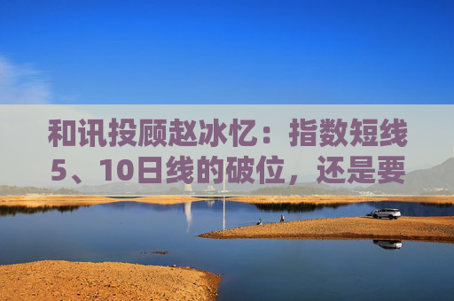 和讯投顾赵冰忆：指数短线5、10日线的破位，还是要保本为主  第1张