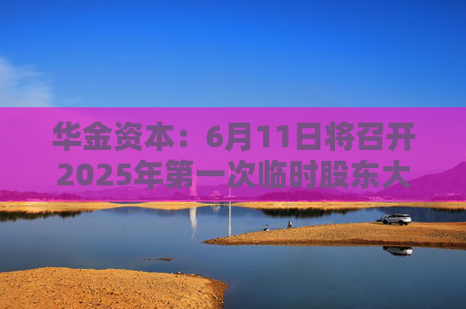 华金资本：6月11日将召开2025年第一次临时股东大会