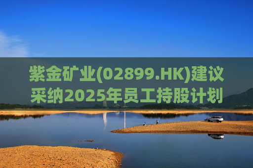 紫金矿业(02899.HK)建议采纳2025年员工持股计划 第1张 紫金矿业(02899.HK)建议采纳2025年员工持股计划 第1张