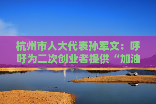 杭州市人大代表孙军文：呼吁为二次创业者提供“加油包”，让中场休息的中年人“拍拍灰尘 重战江湖”  第1张