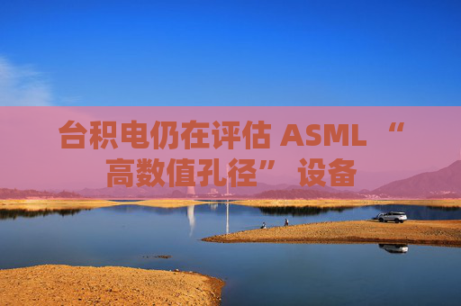 台积电仍在评估 ASML “高数值孔径” 设备  第1张