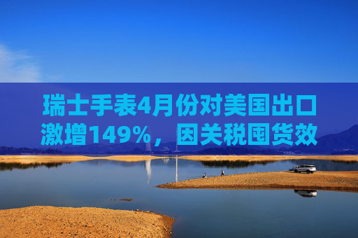 瑞士手表4月份对美国出口激增149%，因关税囤货效应  第1张