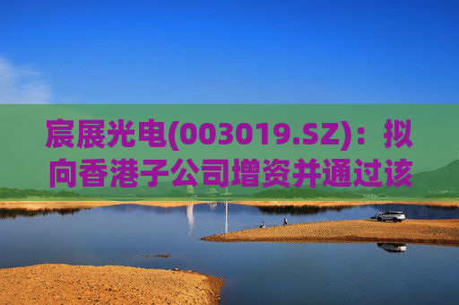 宸展光电(003019.SZ)：拟向香港子公司增资并通过该子公司向泰国子公司增资