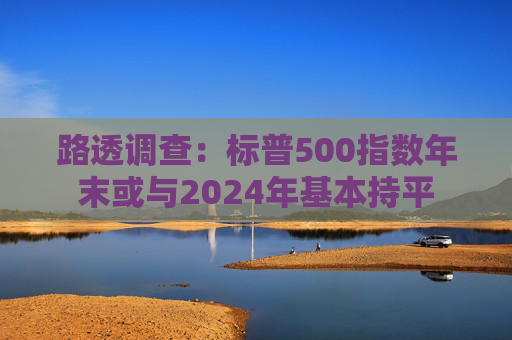 路透调查：标普500指数年末或与2024年基本持平