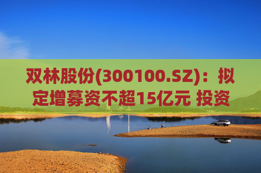 双林股份(300100.SZ)：拟定增募资不超15亿元 投资于滚柱丝杠及关节模组产业化项目等  第1张