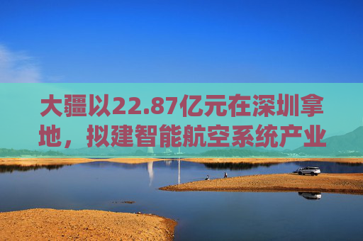 大疆以22.87亿元在深圳拿地,拟建智能航空系统产业全球总部 第1张 大疆以22.87亿元在深圳拿地,拟建智能航空系统产业全球总部 第1张