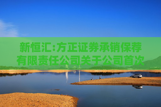 新恒汇:方正证券承销保荐有限责任公司关于公司首次公开发行股票并在创业板上市的上市保荐书