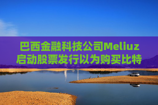 巴西金融科技公司Meliuz启动股票发行以为购买比特币筹集资金  第1张