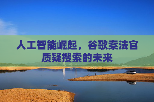 人工智能崛起,谷歌案法官质疑搜索的未来