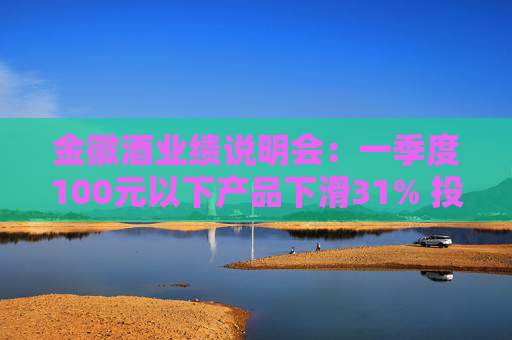 金徽酒业绩说明会：一季度100元以下产品下滑31% 投资者提问主动调结构还是卖不动了？