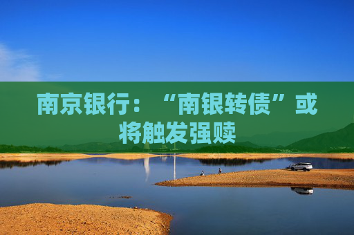 南京银行：“南银转债”或将触发强赎