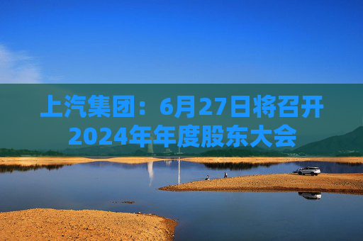 上汽集团：6月27日将召开2024年年度股东大会
