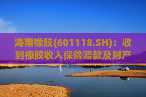 海南橡胶(601118.SH)：收到橡胶收入保险赔款及财产险保险赔款