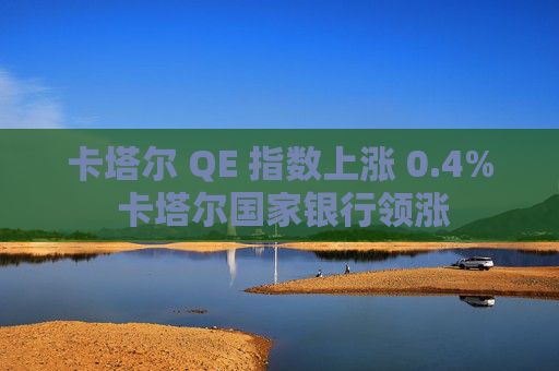 卡塔尔 QE 指数上涨 0.4% 卡塔尔国家银行领涨  第1张