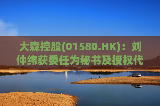 大森控股(01580.HK):刘仲纬获委任为秘书及授权代表