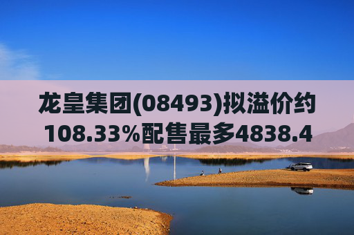 龙皇集团(08493)拟溢价约108.33%配售最多4838.4万股 净筹约455万港元