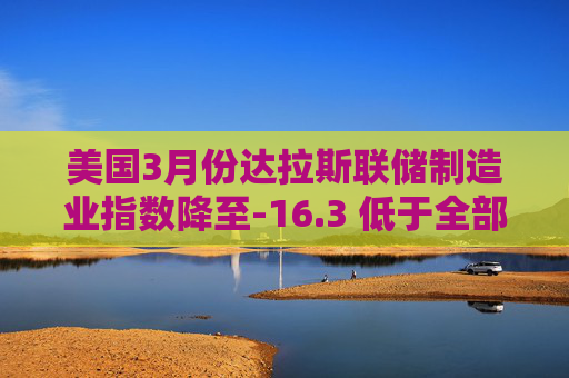美国3月份达拉斯联储制造业指数降至-16.3 低于全部预估