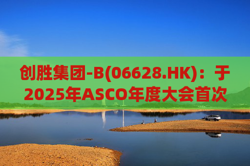 创胜集团-B(06628.HK):于2025年ASCO年度大会首次公布 Osemitamab(TST001)三联疗法治疗一线胃或胃食管结合部腺癌的中位生存期新数据的最新业务进展