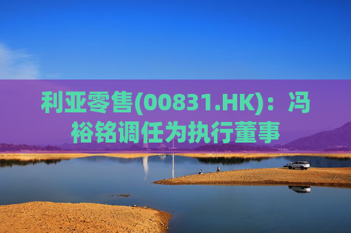 利亚零售(00831.HK)：冯裕铭调任为执行董事