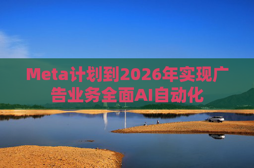 Meta计划到2026年实现广告业务全面AI自动化  第1张