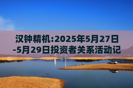 汉钟精机:2025年5月27日-5月29日投资者关系活动记录表
