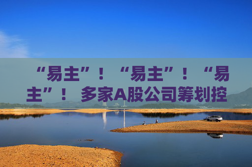 “易主”！“易主”！“易主”！ 多家A股公司筹划控制权变更  第1张