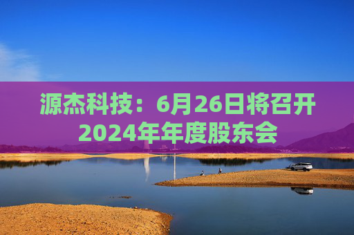源杰科技：6月26日将召开2024年年度股东会  第1张