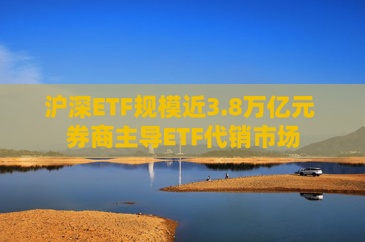 沪深ETF规模近3.8万亿元 券商主导ETF代销市场