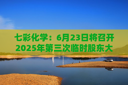 七彩化学：6月23日将召开2025年第三次临时股东大会
