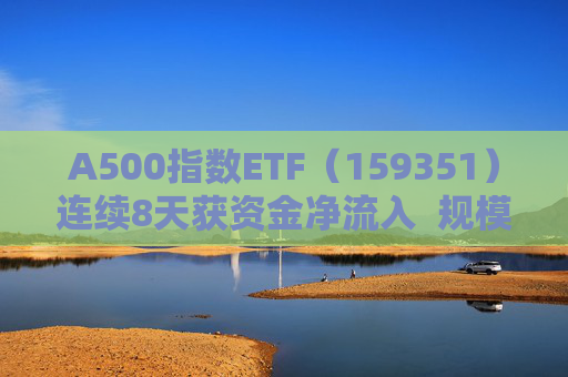 A500指数ETF（159351）连续8天获资金净流入  规模份额双双再创新高