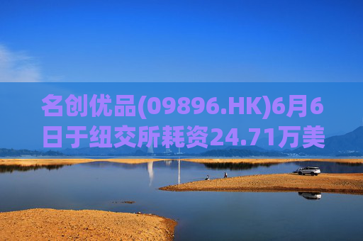 名创优品(09896.HK)6月6日于纽交所耗资24.71万美元回购5.52万股