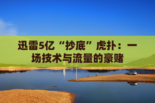 迅雷5亿“抄底”虎扑：一场技术与流量的豪赌