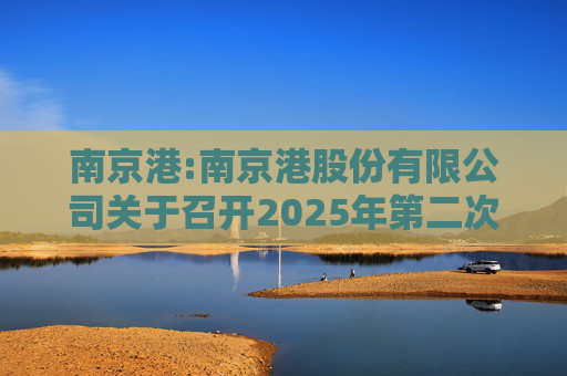 南京港:南京港股份有限公司关于召开2025年第二次临时股东大会的通知