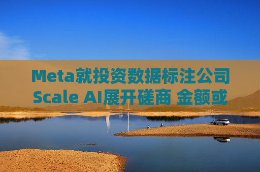 Meta就投资数据标注公司Scale AI展开磋商 金额或超100亿美元 第1张 Meta就投资数据标注公司Scale AI展开磋商 金额或超100亿美元 第1张